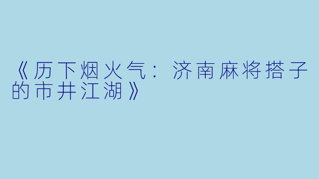 《历下烟火气：济南麻将搭子的市井江湖》