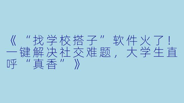 《“找学校搭子”软件火了！一键解决社交难题，大学生直呼“真香”》