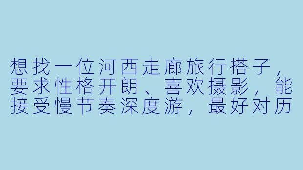 想找一位河西走廊旅行搭子，要求性格开朗、喜欢摄影，能接受慢节奏深度游，最好对历史文化感兴趣，有同行意向的朋友吗？-河西走廊旅行搭子