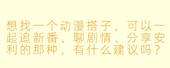 想找一个动漫搭子，可以一起追新番、聊剧情、分享安利的那种，有什么建议吗？