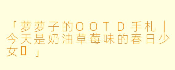 「萝萝子的OOTD手札｜今天是奶油草莓味的春日少女✨」