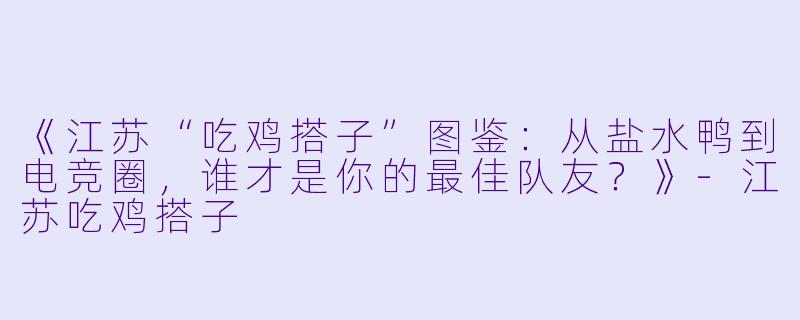 《江苏“吃鸡搭子”图鉴：从盐水鸭到电竞圈，谁才是你的最佳队友？》-江苏吃鸡搭子