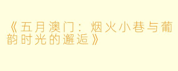 《五月澳门：烟火小巷与葡韵时光的邂逅》