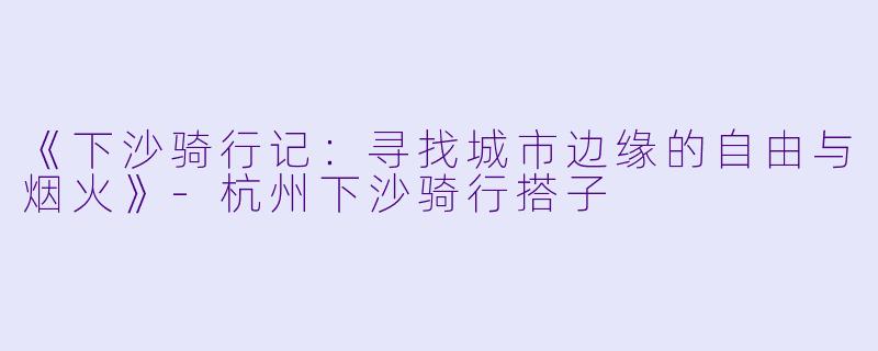 《下沙骑行记：寻找城市边缘的自由与烟火》-杭州下沙骑行搭子