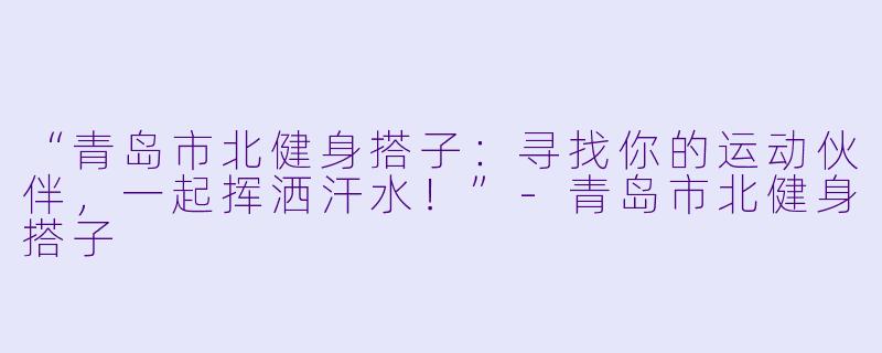 “青岛市北健身搭子：寻找你的运动伙伴，一起挥洒汗水！”-青岛市北健身搭子