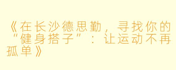 《在长沙德思勤，寻找你的“健身搭子”：让运动不再孤单》