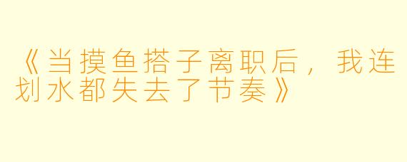 《当摸鱼搭子离职后，我连划水都失去了节奏》