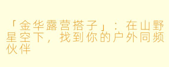 「金华露营搭子」：在山野星空下，找到你的户外同频伙伴