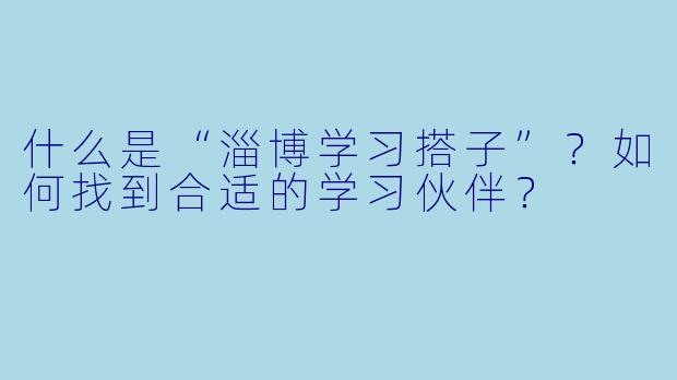什么是“淄博学习搭子”？如何找到合适的学习伙伴？