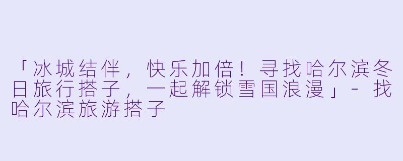 「冰城结伴，快乐加倍！寻找哈尔滨冬日旅行搭子，一起解锁雪国浪漫」-找哈尔滨旅游搭子