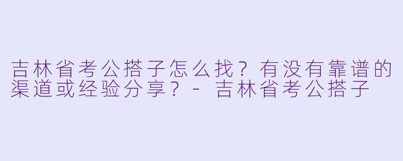 吉林省考公搭子怎么找？有没有靠谱的渠道或经验分享？-吉林省考公搭子