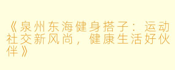 《泉州东海健身搭子：运动社交新风尚，健康生活好伙伴》