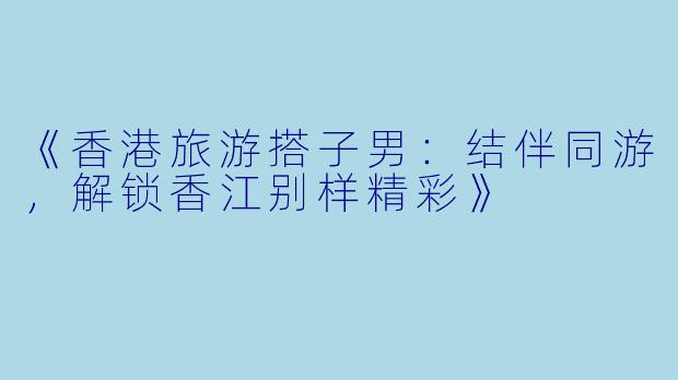 《香港旅游搭子男：结伴同游，解锁香江别样精彩》