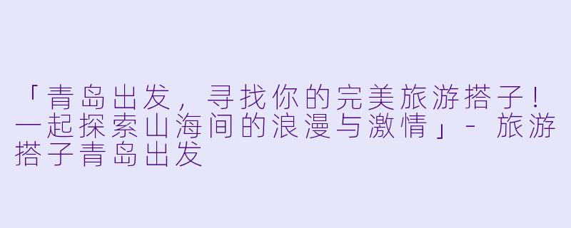 「青岛出发，寻找你的完美旅游搭子！一起探索山海间的浪漫与激情」-旅游搭子青岛出发