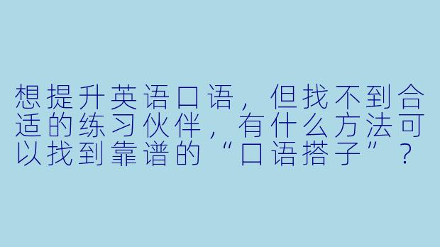 想提升英语口语，但找不到合适的练习伙伴，有什么方法可以找到靠谱的“口语搭子”？
