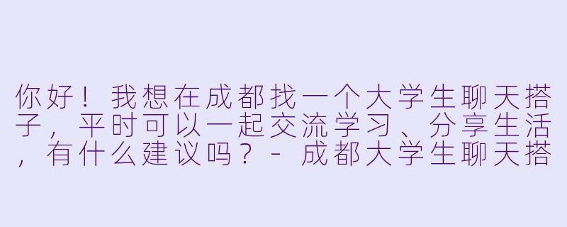 你好！我想在成都找一个大学生聊天搭子，平时可以一起交流学习、分享生活，有什么建议吗？-成都大学生聊天搭子
