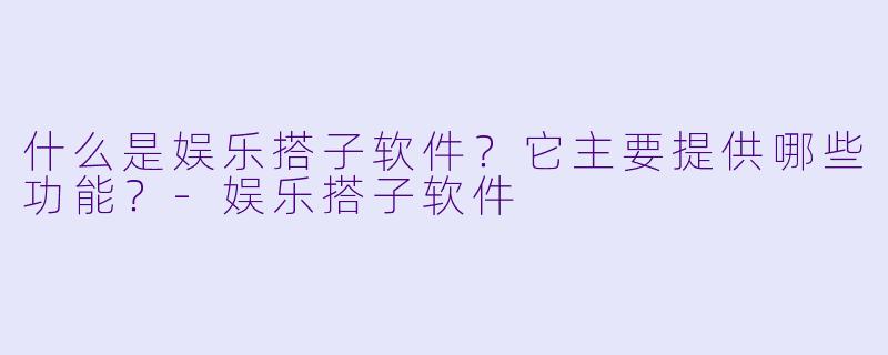 什么是娱乐搭子软件？它主要提供哪些功能？-娱乐搭子软件