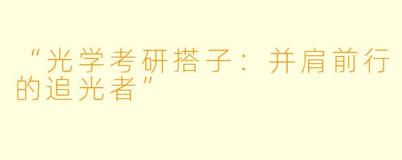 “光学考研搭子：并肩前行的追光者”