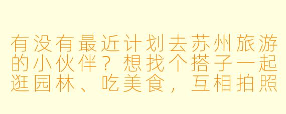有没有最近计划去苏州旅游的小伙伴？想找个搭子一起逛园林、吃美食，互相拍照～时间灵活，可商量行程！