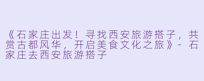 《石家庄出发！寻找西安旅游搭子，共赏古都风华，开启美食文化之旅》-石家庄去西安旅游搭子