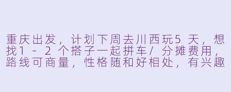 重庆出发，计划下周去川西玩5天，想找1-2个搭子一起拼车/分摊费用，路线可商量，性格随和好相处，有兴趣的伙伴滴滴！-重庆出发川西找搭子