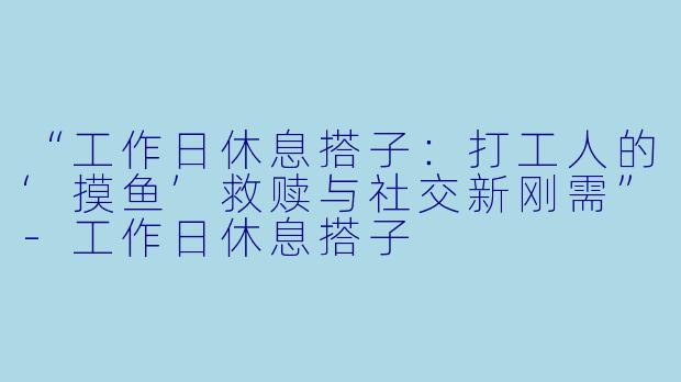 “工作日休息搭子：打工人的‘摸鱼’救赎与社交新刚需”-工作日休息搭子