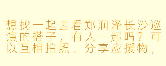 想找一起去看郑润泽长沙巡演的搭子，有人一起吗？可以互相拍照、分享应援物，结束后还能约夜宵！