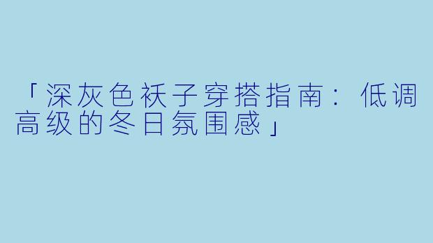「深灰色袄子穿搭指南：低调高级的冬日氛围感」