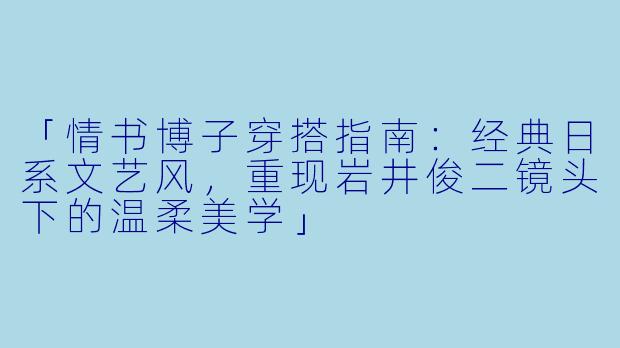 「情书博子穿搭指南：经典日系文艺风，重现岩井俊二镜头下的温柔美学」