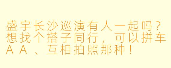 盛宇长沙巡演有人一起吗？想找个搭子同行，可以拼车AA、互相拍照那种！