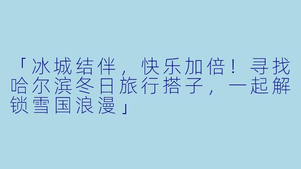 「冰城结伴，快乐加倍！寻找哈尔滨冬日旅行搭子，一起解锁雪国浪漫」