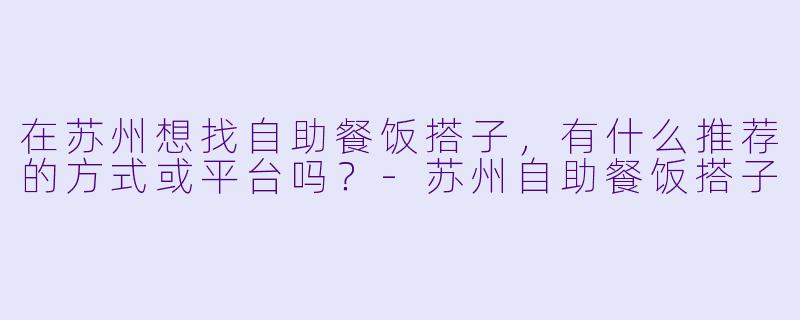 在苏州想找自助餐饭搭子，有什么推荐的方式或平台吗？-苏州自助餐饭搭子