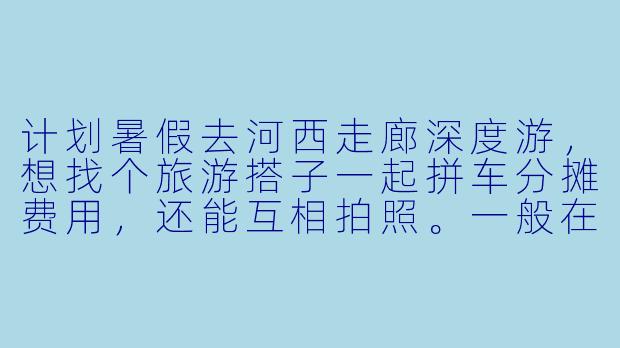 计划暑假去河西走廊深度游，想找个旅游搭子一起拼车分摊费用，还能互相拍照。一般在哪里找比较靠谱？需要提前沟通清楚哪些细节？-河西走廊旅游搭子