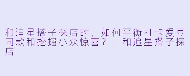 和追星搭子探店时，如何平衡打卡爱豆同款和挖掘小众惊喜？-和追星搭子探店