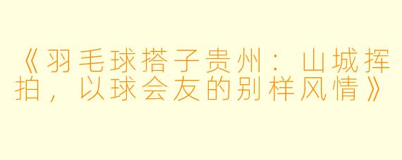 《羽毛球搭子贵州：山城挥拍，以球会友的别样风情》