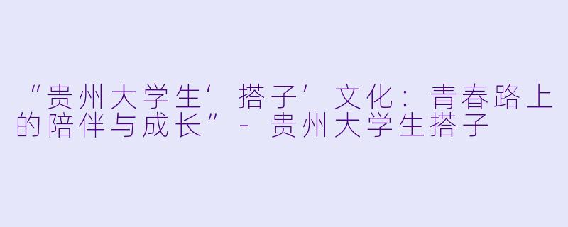 “贵州大学生‘搭子’文化：青春路上的陪伴与成长”