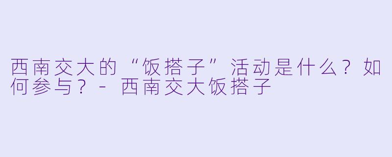 西南交大的“饭搭子”活动是什么？如何参与？-西南交大饭搭子