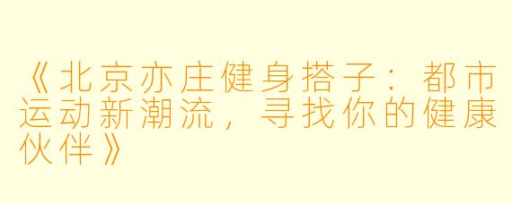 《北京亦庄健身搭子：都市运动新潮流，寻找你的健康伙伴》