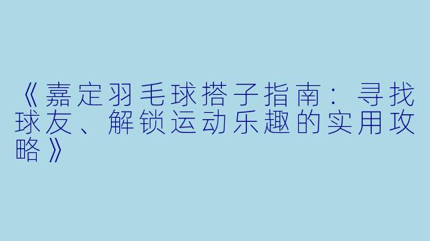 《嘉定羽毛球搭子指南：寻找球友、解锁运动乐趣的实用攻略》