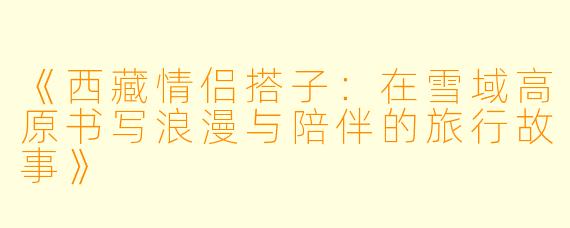 《西藏情侣搭子：在雪域高原书写浪漫与陪伴的旅行故事》