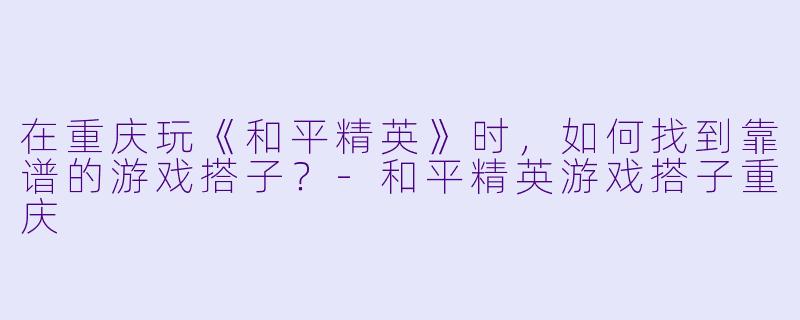在重庆玩《和平精英》时，如何找到靠谱的游戏搭子？