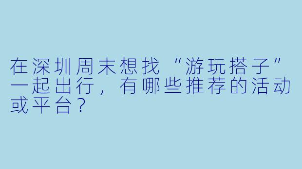 在深圳周末想找“游玩搭子”一起出行，有哪些推荐的活动或平台？