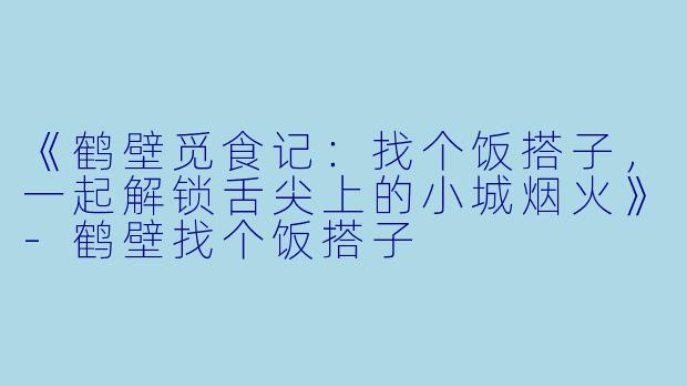 《鹤壁觅食记：找个饭搭子，一起解锁舌尖上的小城烟火》-鹤壁找个饭搭子