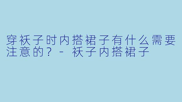 穿袄子时内搭裙子有什么需要注意的？-袄子内搭裙子