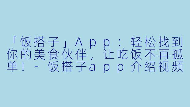 「饭搭子」App：轻松找到你的美食伙伴，让吃饭不再孤单！-饭搭子app介绍视频