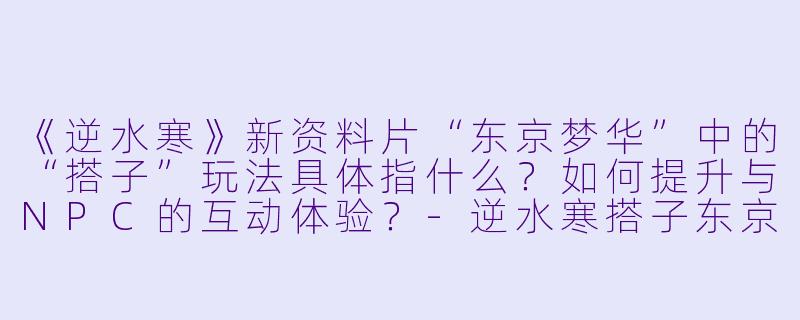 《逆水寒》新资料片“东京梦华”中的“搭子”玩法具体指什么？如何提升与NPC的互动体验？-逆水寒搭子东京梦华