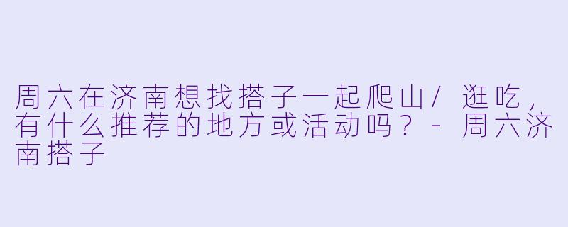 周六在济南想找搭子一起爬山/逛吃，有什么推荐的地方或活动吗？-周六济南搭子