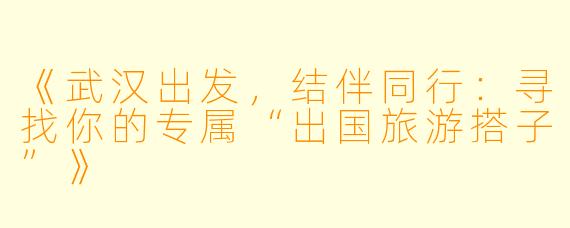 《武汉出发，结伴同行：寻找你的专属“出国旅游搭子”》