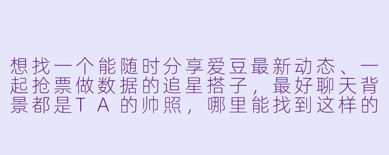想找一个能随时分享爱豆最新动态、一起抢票做数据的追星搭子，最好聊天背景都是TA的帅照，哪里能找到这样的同好？-追星搭子聊天背景