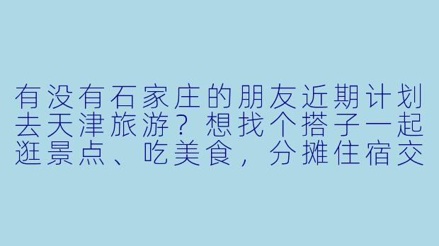 有没有石家庄的朋友近期计划去天津旅游？想找个搭子一起逛景点、吃美食，分摊住宿交通费用，时间灵活可商量！